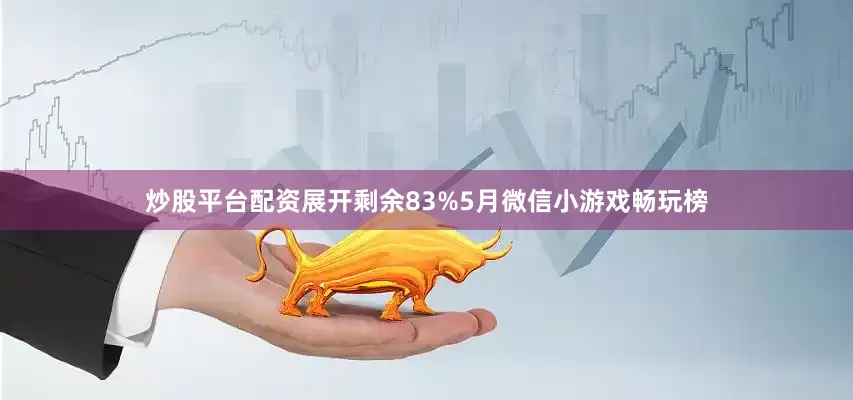 炒股平台配资展开剩余83%5月微信小游戏畅玩榜