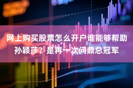 网上购买股票怎么开户谁能够帮助孙颖莎？是再一次问鼎总冠军