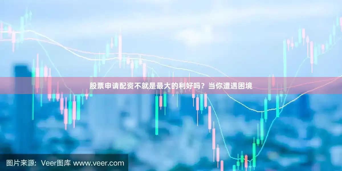 股票申请配资不就是最大的利好吗？当你遭遇困境