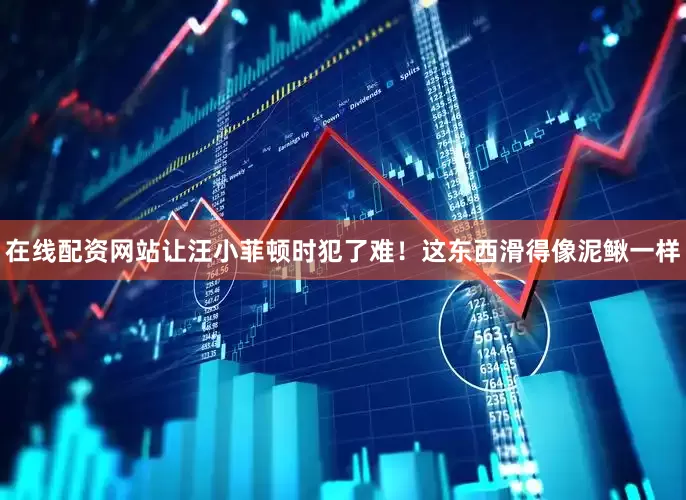 在线配资网站让汪小菲顿时犯了难！这东西滑得像泥鳅一样