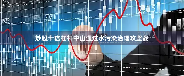 炒股十倍杠杆中山通过水污染治理攻坚战