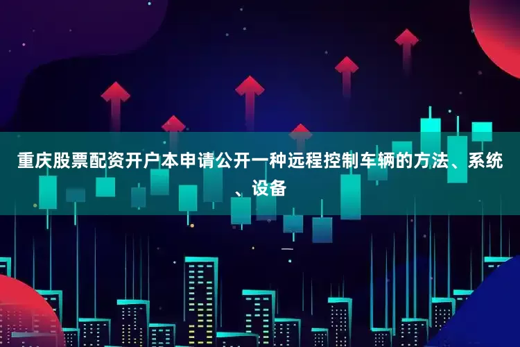 重庆股票配资开户本申请公开一种远程控制车辆的方法、系统、设备