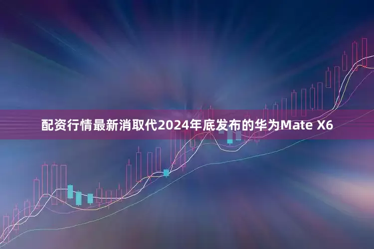 配资行情最新消取代2024年底发布的华为Mate X6