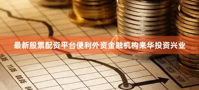 最新股票配资平台便利外资金融机构来华投资兴业