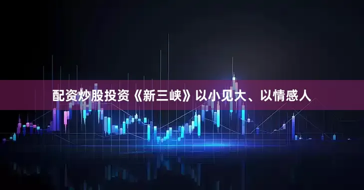 配资炒股投资《新三峡》以小见大、以情感人