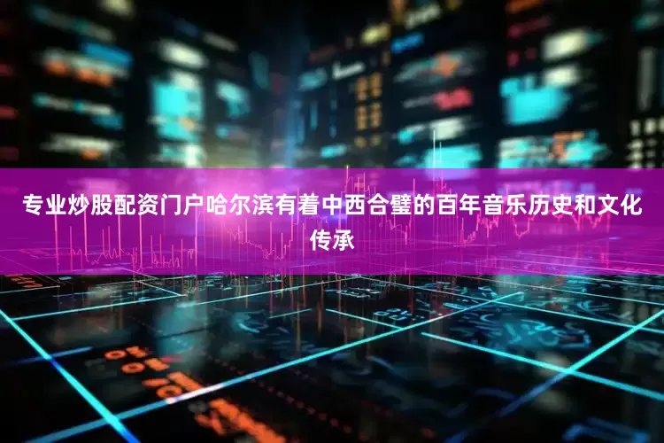 专业炒股配资门户哈尔滨有着中西合璧的百年音乐历史和文化传承