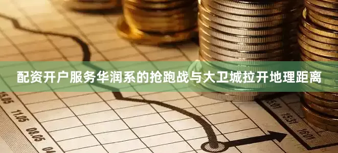 配资开户服务华润系的抢跑战与大卫城拉开地理距离