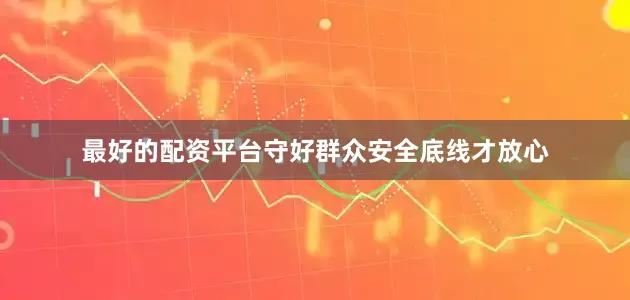 最好的配资平台守好群众安全底线才放心