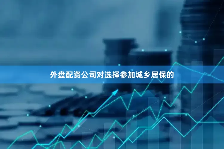 外盘配资公司对选择参加城乡居保的