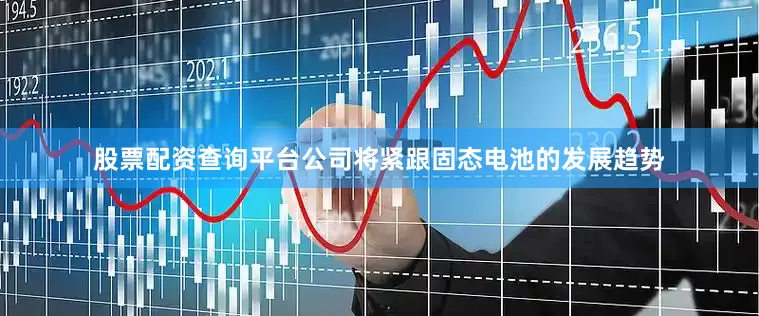 股票配资查询平台公司将紧跟固态电池的发展趋势