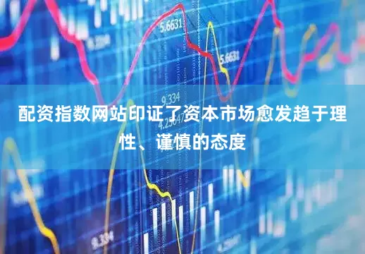 配资指数网站印证了资本市场愈发趋于理性、谨慎的态度
