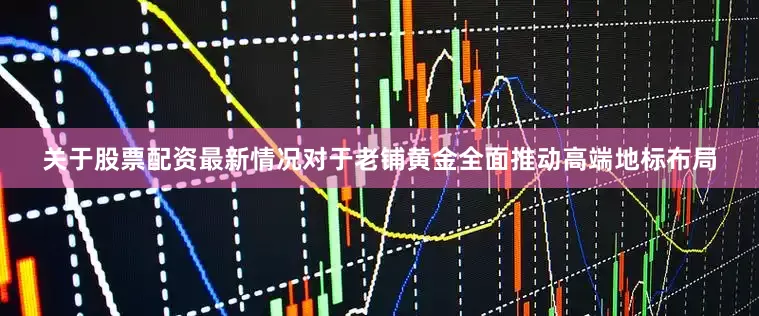 关于股票配资最新情况对于老铺黄金全面推动高端地标布局