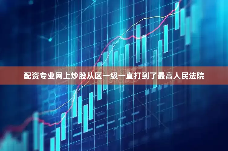 配资专业网上炒股从区一级一直打到了最高人民法院