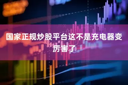 国家正规炒股平台这不是充电器变厉害了