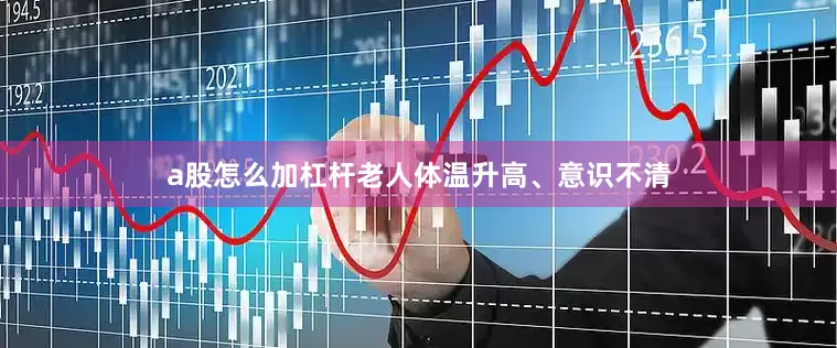 a股怎么加杠杆老人体温升高、意识不清