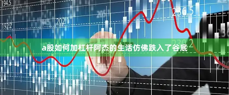 a股如何加杠杆阿杰的生活仿佛跌入了谷底