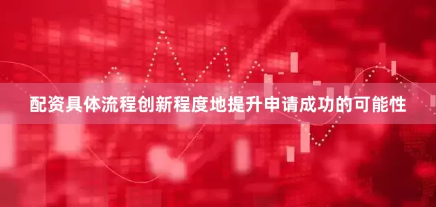 配资具体流程创新程度地提升申请成功的可能性