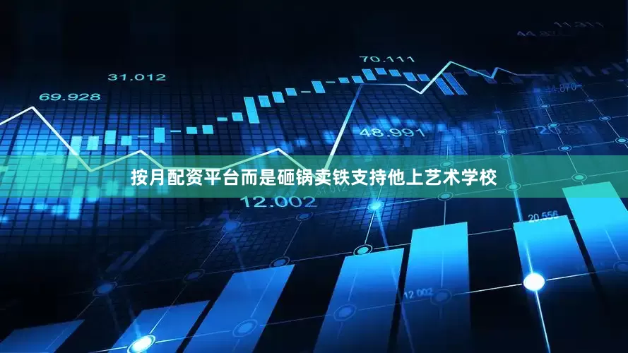 按月配资平台而是砸锅卖铁支持他上艺术学校