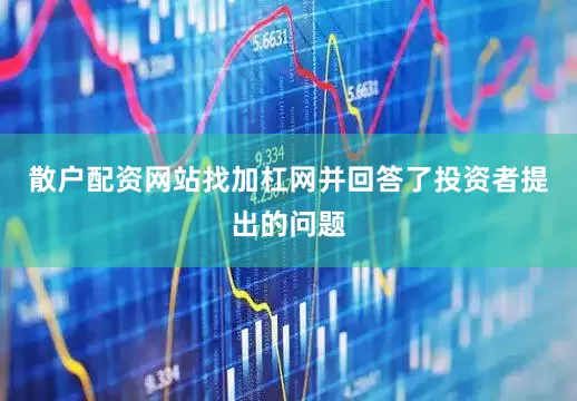 散户配资网站找加杠网并回答了投资者提出的问题
