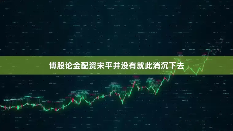 博股论金配资宋平并没有就此消沉下去