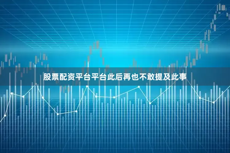 股票配资平台平台此后再也不敢提及此事