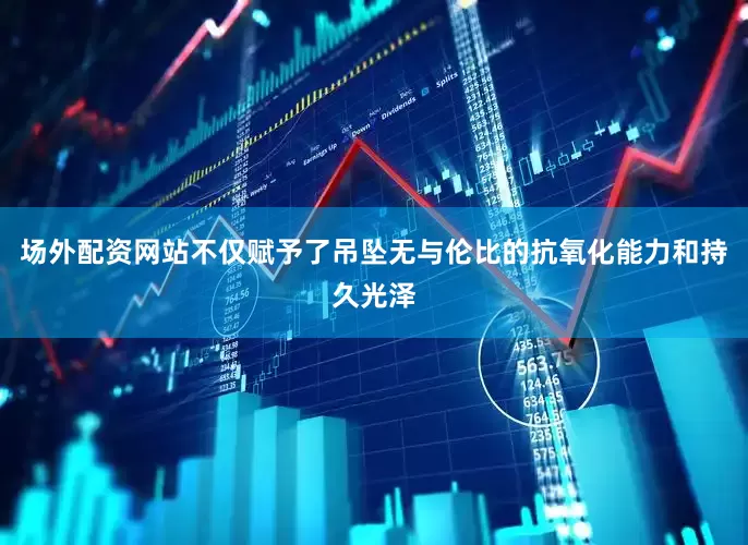 场外配资网站不仅赋予了吊坠无与伦比的抗氧化能力和持久光泽