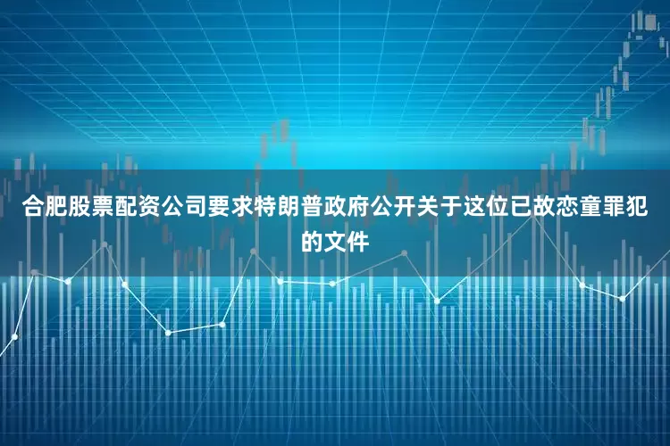 合肥股票配资公司要求特朗普政府公开关于这位已故恋童罪犯的文件