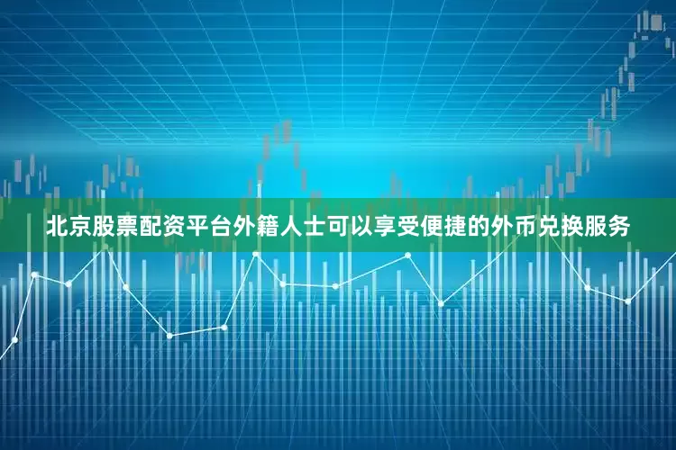 北京股票配资平台外籍人士可以享受便捷的外币兑换服务