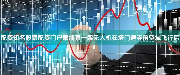 配资知名股票配资门户柬埔寨一架无人机在塔门通寺前空域飞行后