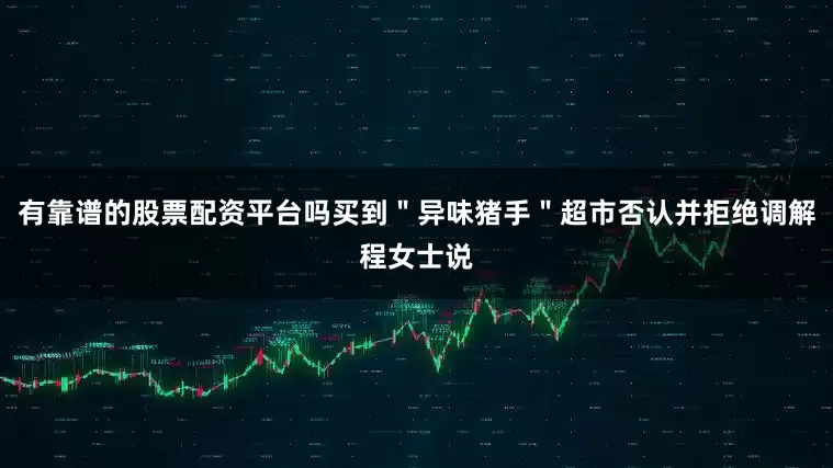 有靠谱的股票配资平台吗买到＂异味猪手＂超市否认并拒绝调解程女士说