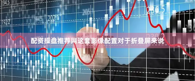 配资操盘推荐网这套影像配置对于折叠屏来说