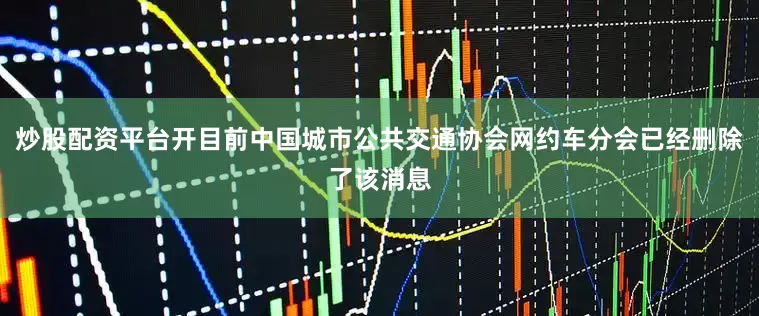 炒股配资平台开目前中国城市公共交通协会网约车分会已经删除了该消息