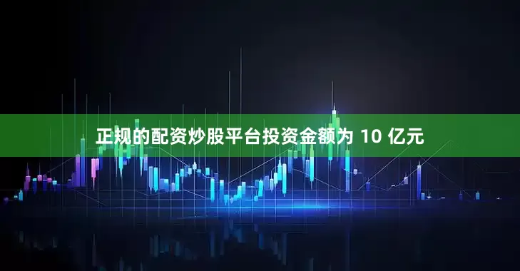 正规的配资炒股平台投资金额为 10 亿元