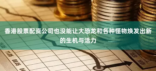 香港股票配资公司也没能让大恐龙和各种怪物焕发出新的生机与活力
