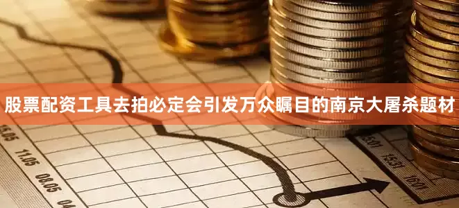 股票配资工具去拍必定会引发万众瞩目的南京大屠杀题材