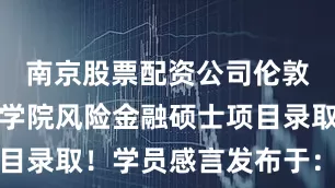 南京股票配资公司伦敦政治经济学院风险金融硕士项目录取！学员感言发布于：北京市