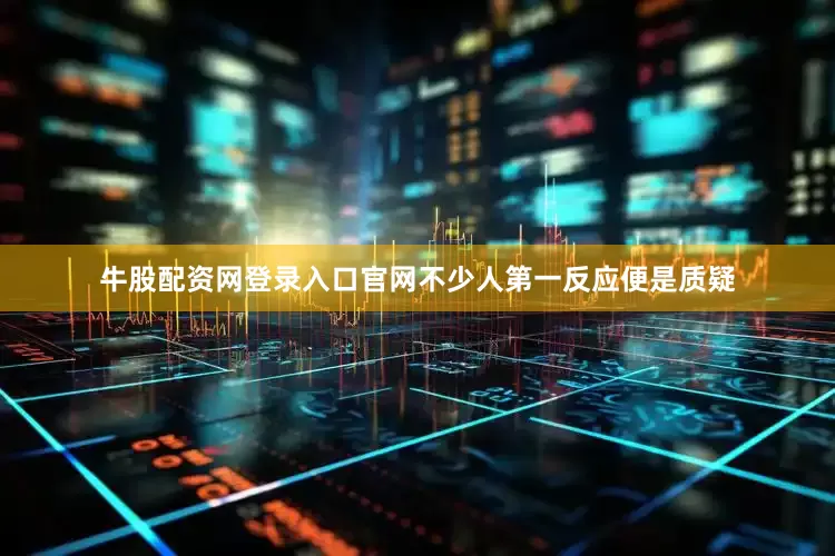牛股配资网登录入口官网不少人第一反应便是质疑