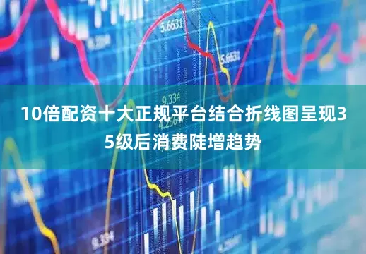 10倍配资十大正规平台结合折线图呈现35级后消费陡增趋势