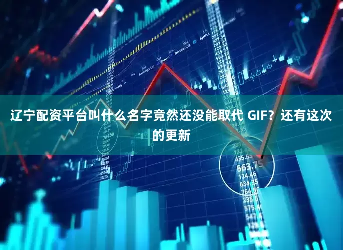 辽宁配资平台叫什么名字竟然还没能取代 GIF？还有这次的更新