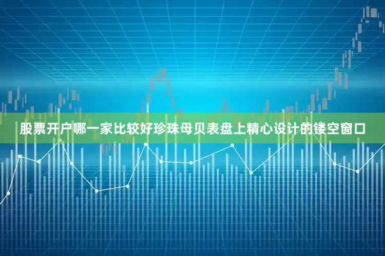 股票开户哪一家比较好珍珠母贝表盘上精心设计的镂空窗口
