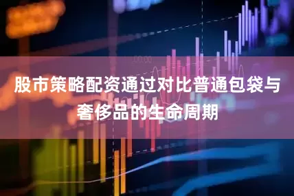 股市策略配资通过对比普通包袋与奢侈品的生命周期