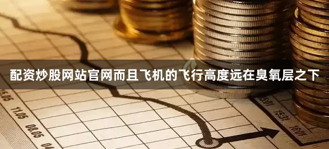 配资炒股网站官网而且飞机的飞行高度远在臭氧层之下