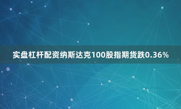 实盘杠杆配资纳斯达克100股指期货跌0.36%