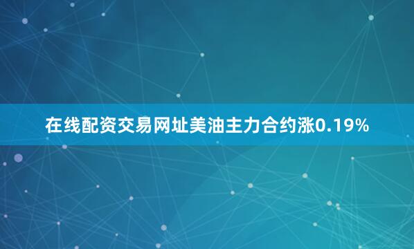 在线配资交易网址美油主力合约涨0.19%