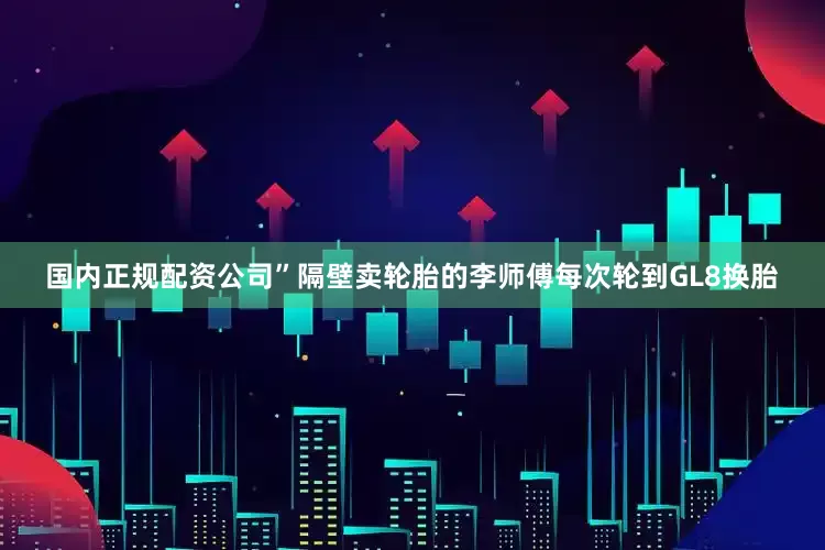 国内正规配资公司”隔壁卖轮胎的李师傅每次轮到GL8换胎