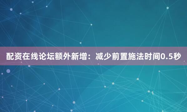 配资在线论坛额外新增：减少前置施法时间0.5秒
