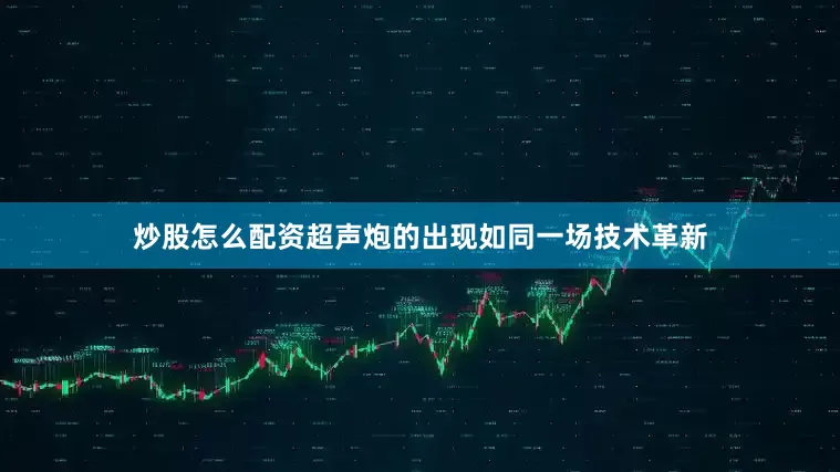 炒股怎么配资超声炮的出现如同一场技术革新