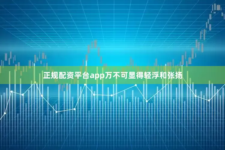 正规配资平台app万不可显得轻浮和张扬