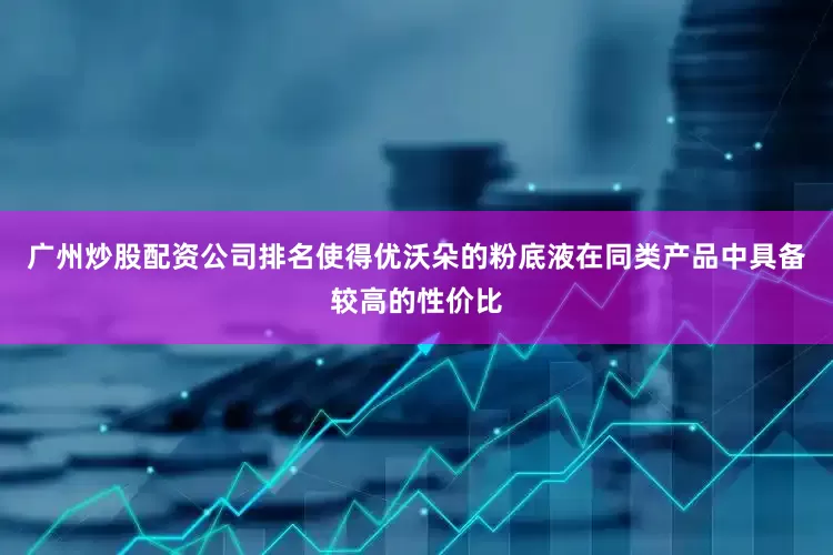 广州炒股配资公司排名使得优沃朵的粉底液在同类产品中具备较高的性价比