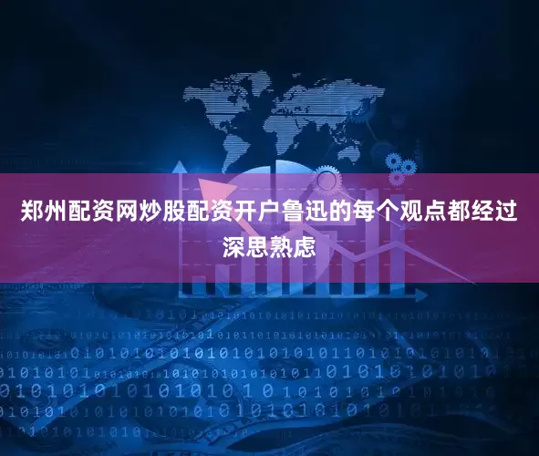 郑州配资网炒股配资开户鲁迅的每个观点都经过深思熟虑